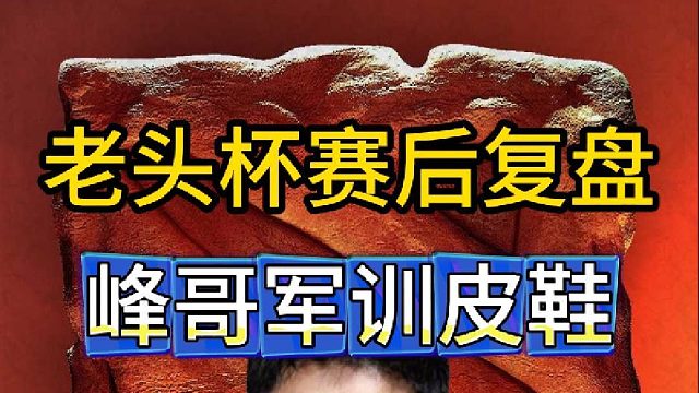 老头杯YYF赛后复盘，峰哥军训皮鞋。含妈量很高