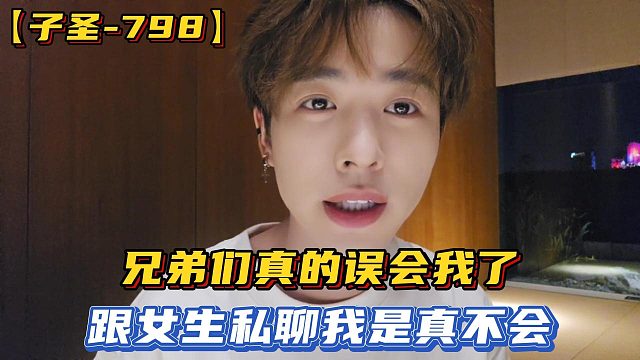 【子圣-798】兄弟们真的误会我了，跟女生私聊我是真不会