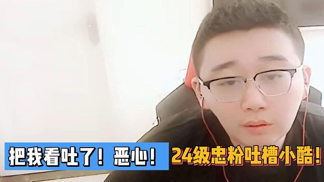 把我看吐了！恶心！24级忠粉吐槽小酷！