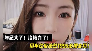 年紀(jì)大了！沒精力了！周半億拒絕簽1995必播合同！