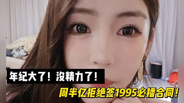 年纪大了！没精力了！周半亿拒绝签1995必播合同！