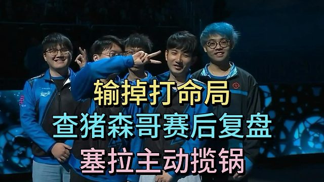 输掉打命局，查猪森哥赛后复盘，塞拉主动揽锅