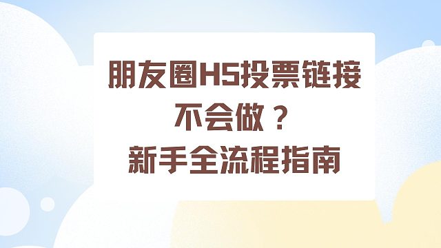 朋友圈H5投票链接不会做？新手全流程指南