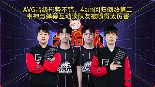 4am韋神談彈幕太能噴，AVG戰(zhàn)隊(duì)晉級(jí)形勢(shì)不錯(cuò)！