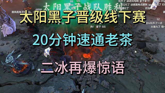太阳黑子晋级线下赛，20分钟速通老茶，二冰再爆惊语