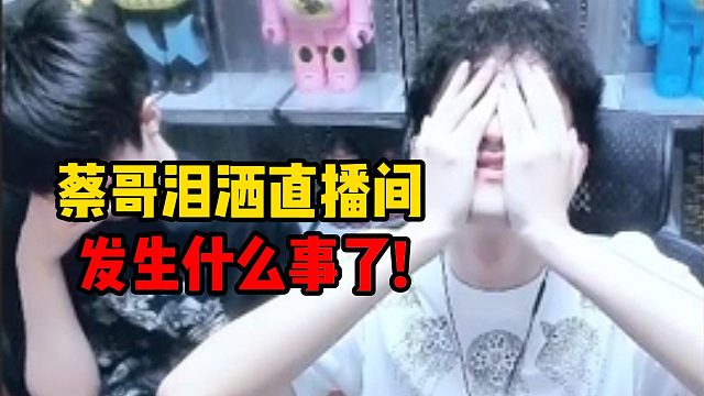 蔡哥泪洒直播间发生什么事了！
