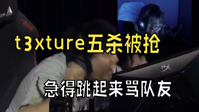 t3xture五杀被抢，急得跳起来骂队友