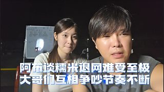 阿布談糯米退網(wǎng)難受至極，大哥們互相爭吵節(jié)奏不斷