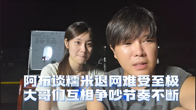 阿布谈糯米退网难受至极，大哥们互相争吵节奏不断