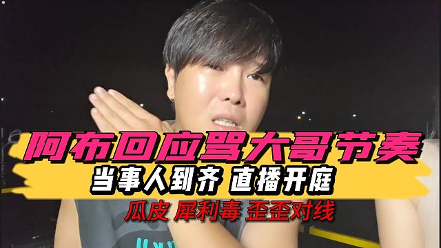 阿布回应骂大哥主播开机大哥节奏，所有当事人齐聚一堂直接开庭，瓜皮惠子歪歪对线