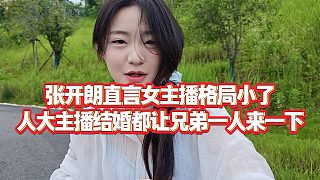 【張開朗】張開朗直言女主播格局小了，人大主播結(jié)婚都讓兄弟一人來一下