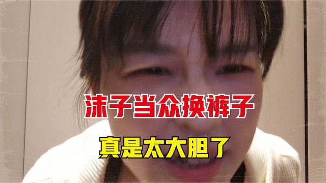 沫子胆子也太大了，竟然当众换裤子，真不怕摄像头走光啊