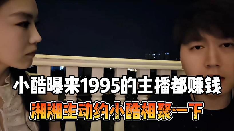 小酷曝來1995的主播都賺錢，湘湘主動約小酷相聚一下