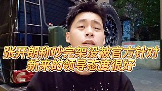 【張開朗】張開朗稱吵完架沒被官方針對，新來的領(lǐng)導(dǎo)態(tài)度很好