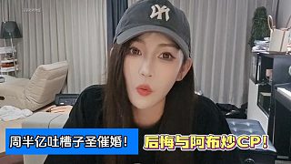 周半億吐槽子圣催婚！后悔與阿布炒CP！