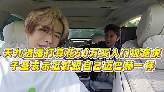 【子圣】天九透露打算花50萬買入門級(jí)路虎，子圣表示挺好跟自己邁巴赫一樣