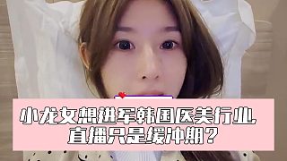 小龍女想進(jìn)軍韓國醫(yī)美行業(yè)，直播只是緩沖期？