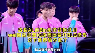 戰(zhàn)勝AL后Bin采訪背刺北川，wei回應(yīng)加盟IG原因談要打BLG感受，這下誰都輸不起了！