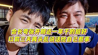 【張開朗】會(huì)長(zhǎng)夸張開朗近一年干的挺好，以前三天兩頭亂說話給自己惹事