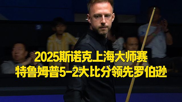 2025斯诺克上海大师赛，特鲁姆普5-2大比分领先罗伯逊