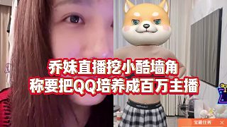 【集夢(mèng)小小小酷哥】喬妹直播挖小酷墻角，稱(chēng)要把QQ培養(yǎng)成百萬(wàn)主播