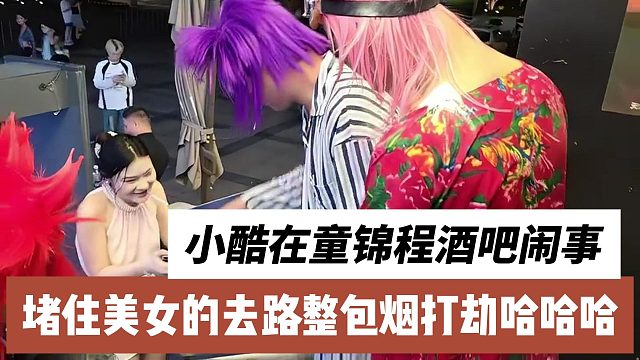 小酷在童锦程酒吧闹事？堵住美女的去路整包烟打劫哈哈哈