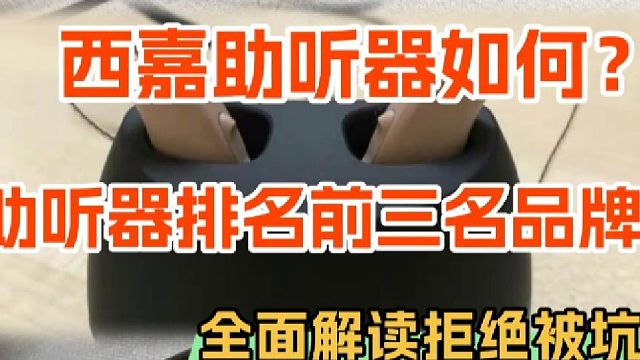 西嘉助听器如何？助听器三大名牌助听器！全面解读拒绝被坑
