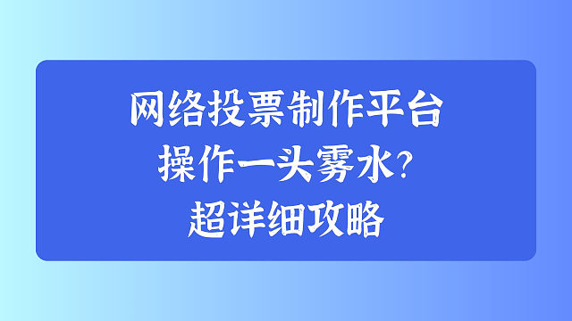 网络投票制作平台操作一头雾水？超详细攻略