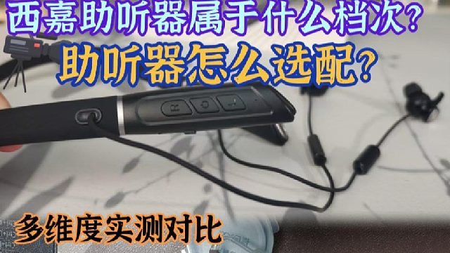 西嘉助听器属于什么档次？助听器哪个品牌最好？多维度实测对比