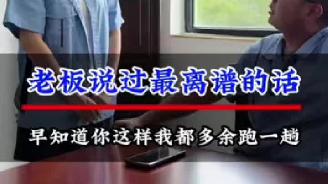 老板说过最离谱的话，早知道你这样我都多余跑一趟