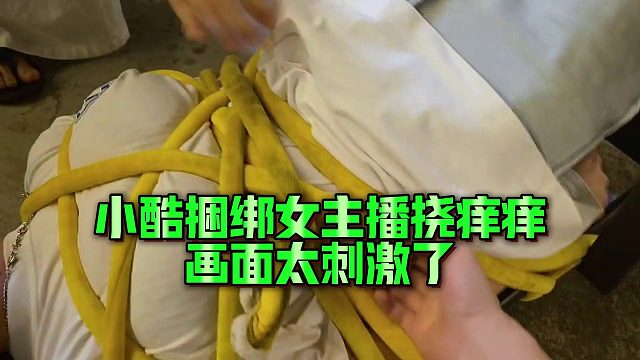 【集梦小小小酷哥】小酷捆绑女主播挠痒痒，画面太刺激了