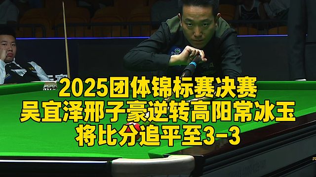 2025团体锦标赛决赛，吴宜泽邢子豪‌逆转高阳常冰玉，将比分追平至3-3