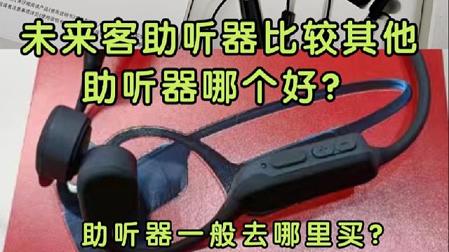 未来客助听器比较其他助听器哪个好？助听器哪个品牌最好？拿捏