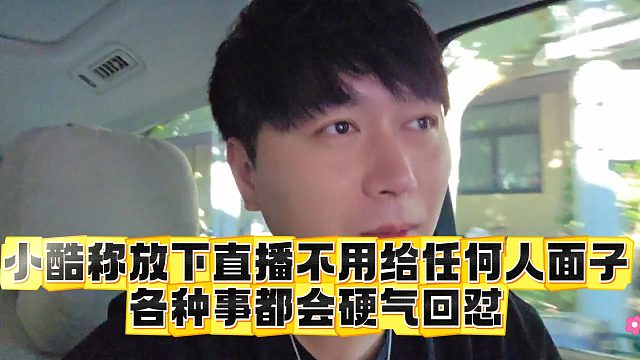 小酷称放下直播不用给任何人面子，各种事都会硬气回怼