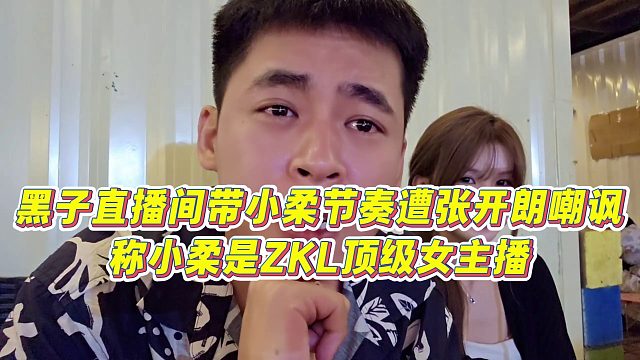 【张开朗】黑子直播间带小柔节奏遭张开朗嘲讽，称小柔是ZKL顶级女主播