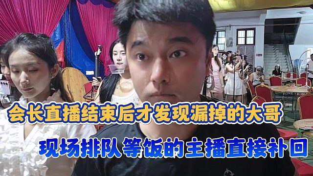 集梦会长直播结束后才发现漏掉的大哥现场排队等饭的主播直接补回