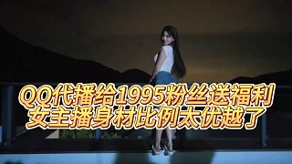 【集夢(mèng)小小小酷哥】QQ代播給1995粉絲送福利，女主播身材比例太優(yōu)越了