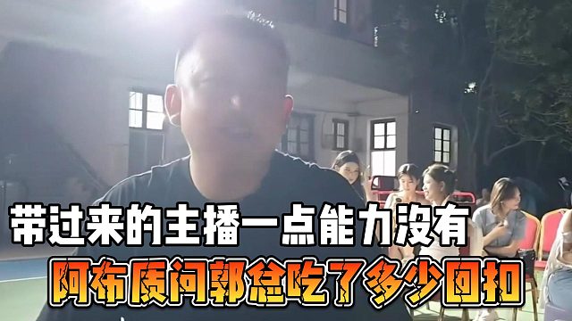 阿布质问郭总吃了多少回扣，带过来的主播一点能力没有