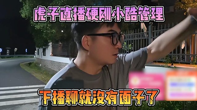 虎子直播硬刚小酷管理，下播聊就没有面子了