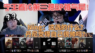 寧王看IG第三把BP被氣暈！Ning：這選的什么？丹尼覺得自己很帥嗎？