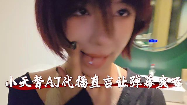小天替AJ代播直言让兄弟们爽飞，疯狂展示舌钉弹幕直呼营养不够