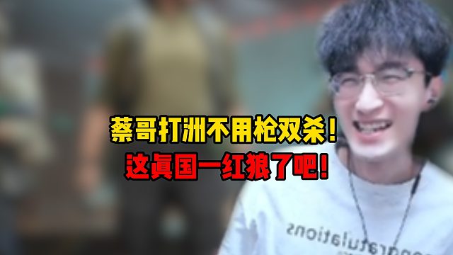 蔡哥打洲不用枪双杀，这真国一红狼了吧！