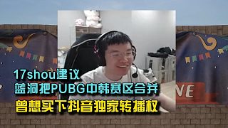 17shou建議藍(lán)洞把PUBG中韓賽區(qū)合并， 曾想買下抖音獨(dú)家轉(zhuǎn)播權(quán)！
