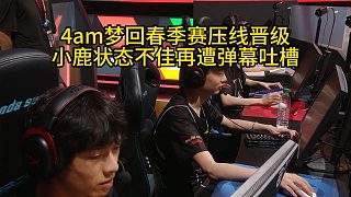 4am夢(mèng)回春季賽壓線晉級(jí)，小鹿?fàn)顟B(tài)不佳再遭彈幕吐槽！