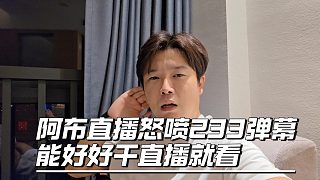 阿布直播怒噴233彈幕，能好好干直播就看，總有小丑喜歡帶節(jié)奏