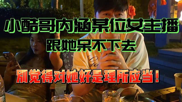 小酷哥内涵某位女主播，别觉得熟就该带你直言跟她呆不下去！