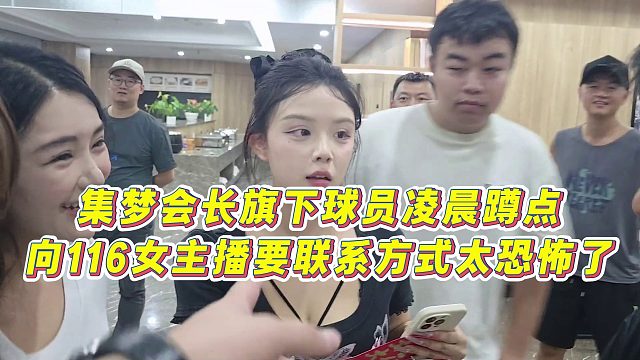 【集梦会长】集梦会长旗下球员凌晨蹲点，向116女主播要联系方式，太恐怖了