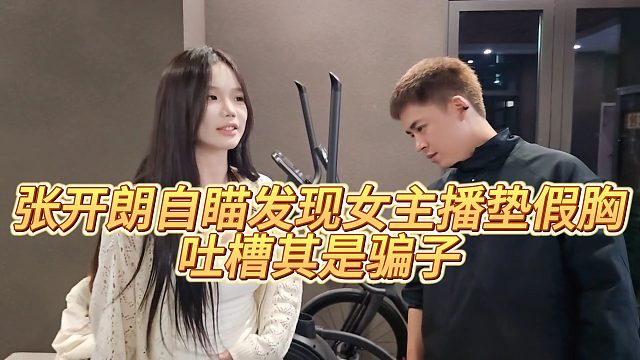 【张开朗】张开朗自瞄发现女主播垫假胸，吐槽其是骗子