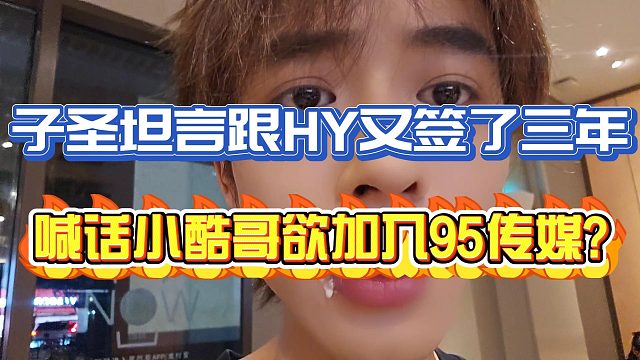 子圣坦言跟HY又签了三年？喊话酷哥欲加入95团播！