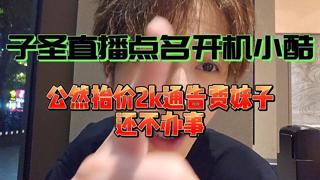 子圣直播点名开机小酷哥！公然抬价2k通告费妹子不办事